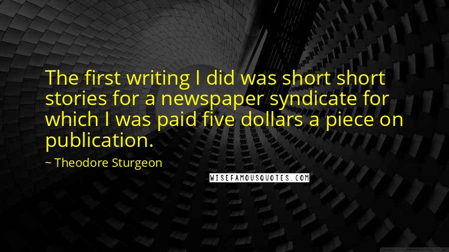 Theodore Sturgeon Quotes: The first writing I did was short short stories for a newspaper syndicate for which I was paid five dollars a piece on publication.