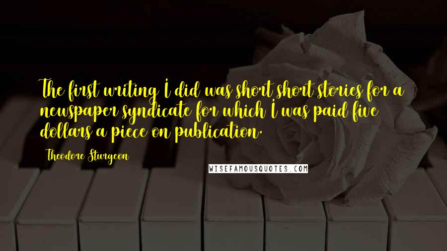 Theodore Sturgeon Quotes: The first writing I did was short short stories for a newspaper syndicate for which I was paid five dollars a piece on publication.