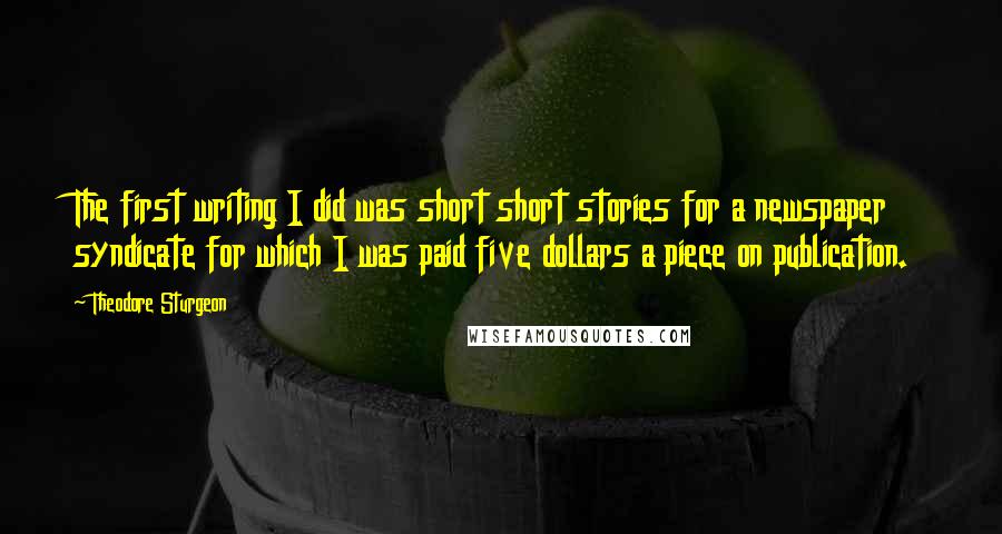 Theodore Sturgeon Quotes: The first writing I did was short short stories for a newspaper syndicate for which I was paid five dollars a piece on publication.