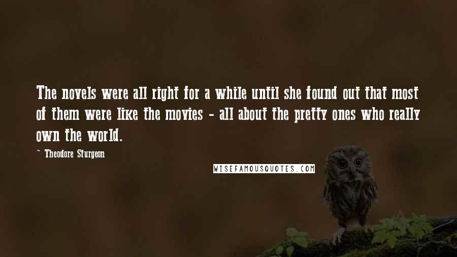 Theodore Sturgeon Quotes: The novels were all right for a while until she found out that most of them were like the movies - all about the pretty ones who really own the world.