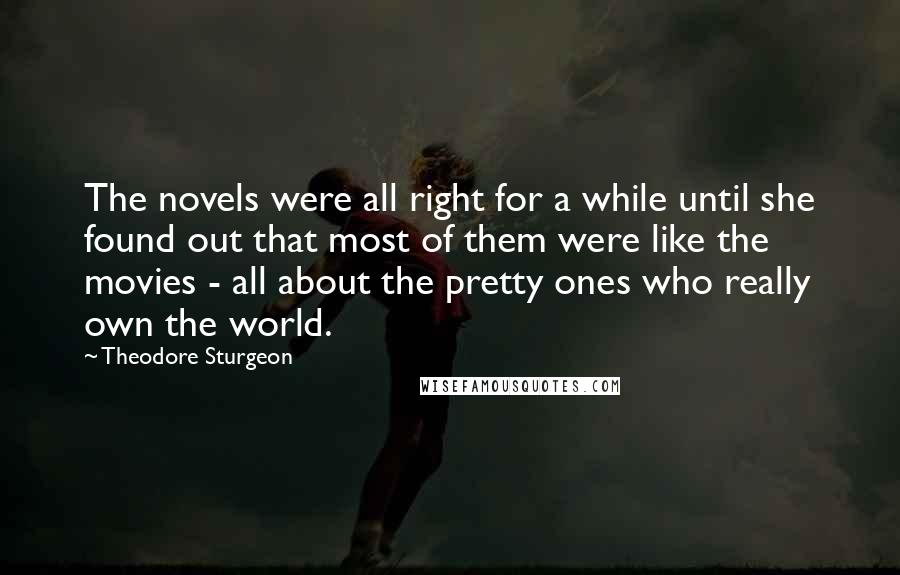Theodore Sturgeon Quotes: The novels were all right for a while until she found out that most of them were like the movies - all about the pretty ones who really own the world.