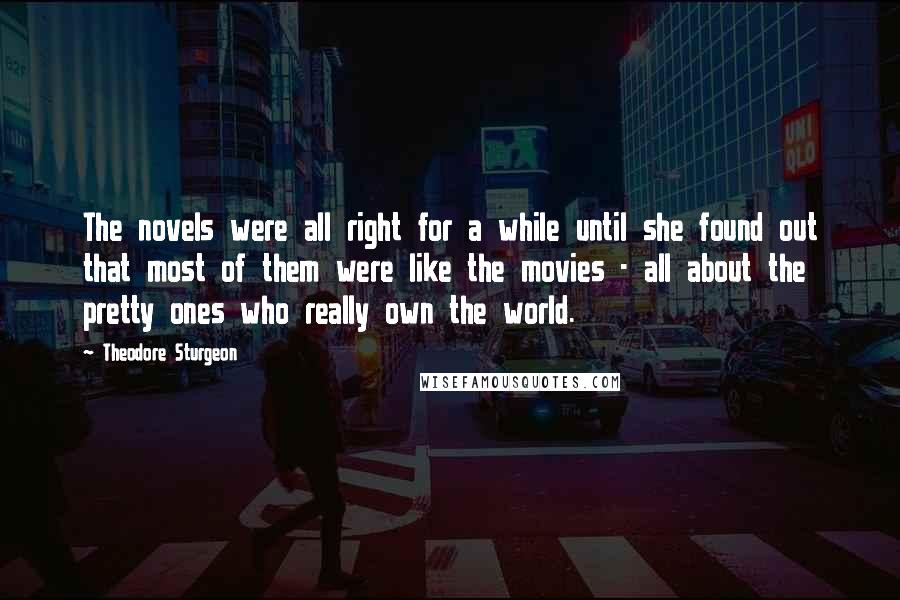 Theodore Sturgeon Quotes: The novels were all right for a while until she found out that most of them were like the movies - all about the pretty ones who really own the world.