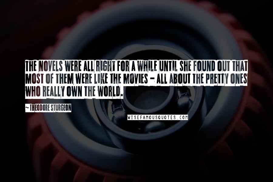 Theodore Sturgeon Quotes: The novels were all right for a while until she found out that most of them were like the movies - all about the pretty ones who really own the world.