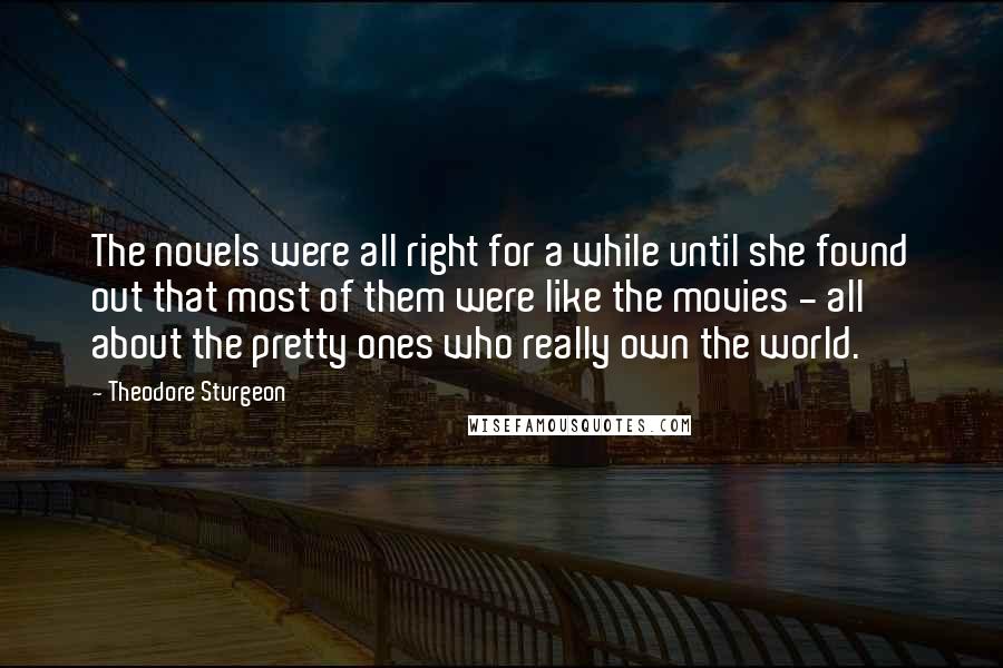 Theodore Sturgeon Quotes: The novels were all right for a while until she found out that most of them were like the movies - all about the pretty ones who really own the world.