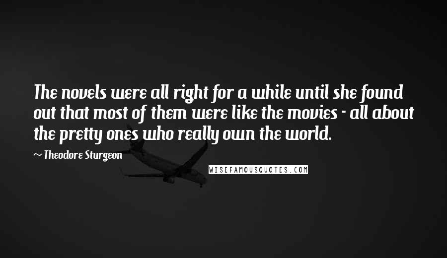 Theodore Sturgeon Quotes: The novels were all right for a while until she found out that most of them were like the movies - all about the pretty ones who really own the world.