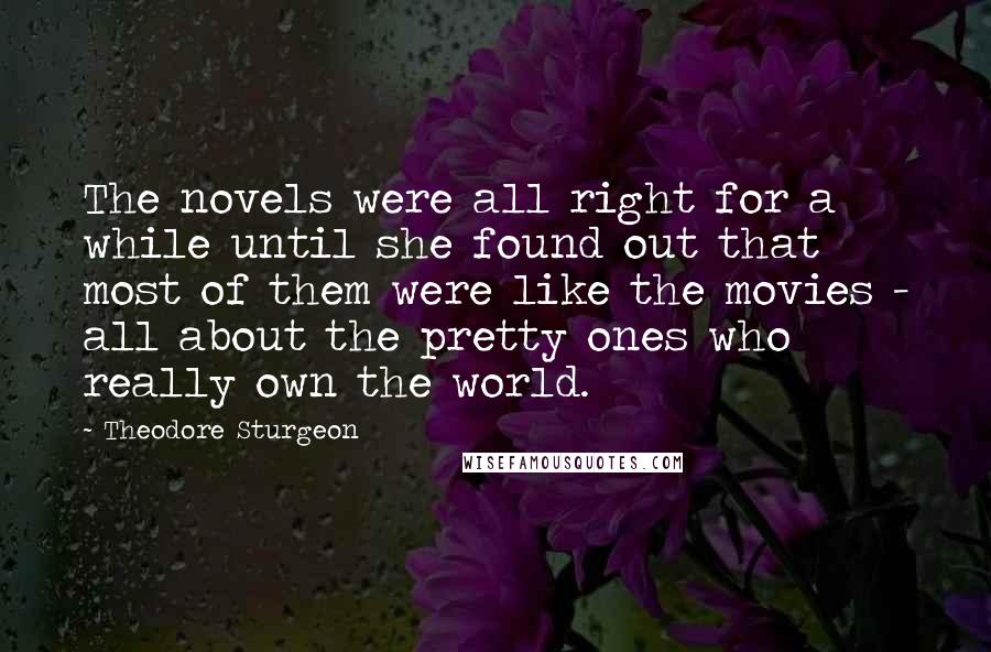 Theodore Sturgeon Quotes: The novels were all right for a while until she found out that most of them were like the movies - all about the pretty ones who really own the world.