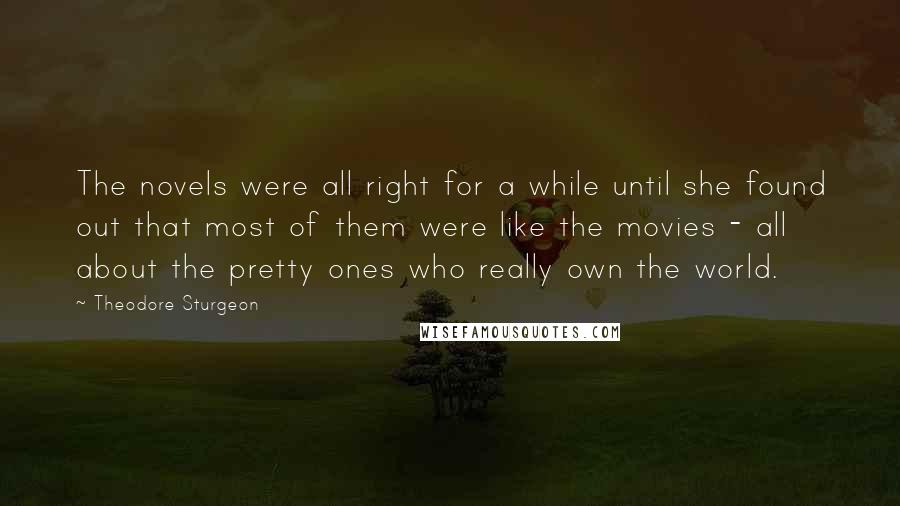 Theodore Sturgeon Quotes: The novels were all right for a while until she found out that most of them were like the movies - all about the pretty ones who really own the world.