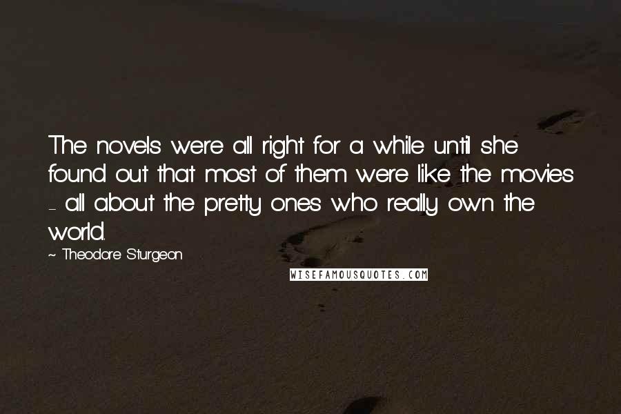 Theodore Sturgeon Quotes: The novels were all right for a while until she found out that most of them were like the movies - all about the pretty ones who really own the world.