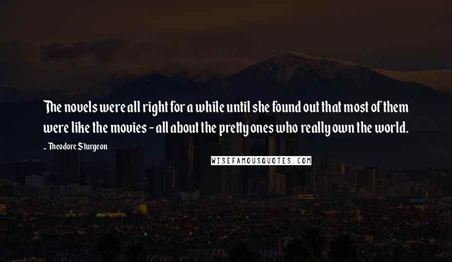 Theodore Sturgeon Quotes: The novels were all right for a while until she found out that most of them were like the movies - all about the pretty ones who really own the world.