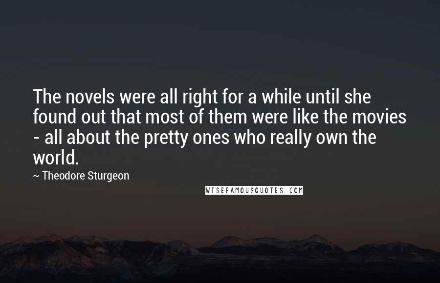 Theodore Sturgeon Quotes: The novels were all right for a while until she found out that most of them were like the movies - all about the pretty ones who really own the world.