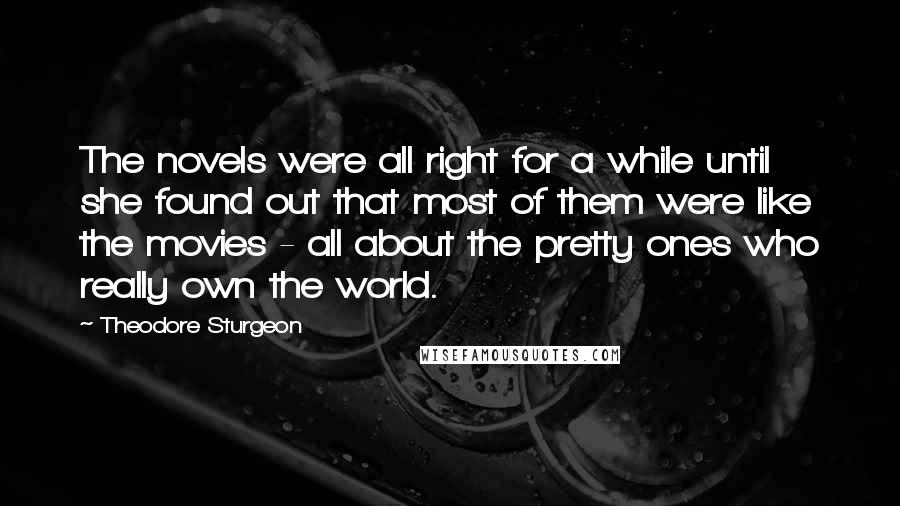 Theodore Sturgeon Quotes: The novels were all right for a while until she found out that most of them were like the movies - all about the pretty ones who really own the world.