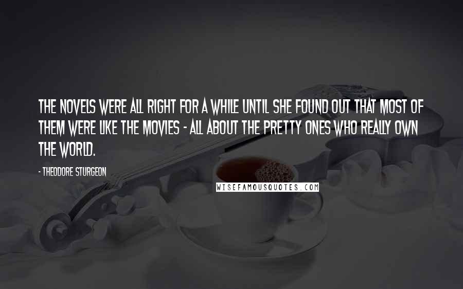 Theodore Sturgeon Quotes: The novels were all right for a while until she found out that most of them were like the movies - all about the pretty ones who really own the world.