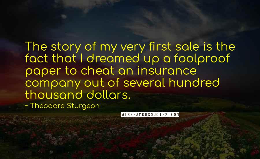 Theodore Sturgeon Quotes: The story of my very first sale is the fact that I dreamed up a foolproof paper to cheat an insurance company out of several hundred thousand dollars.