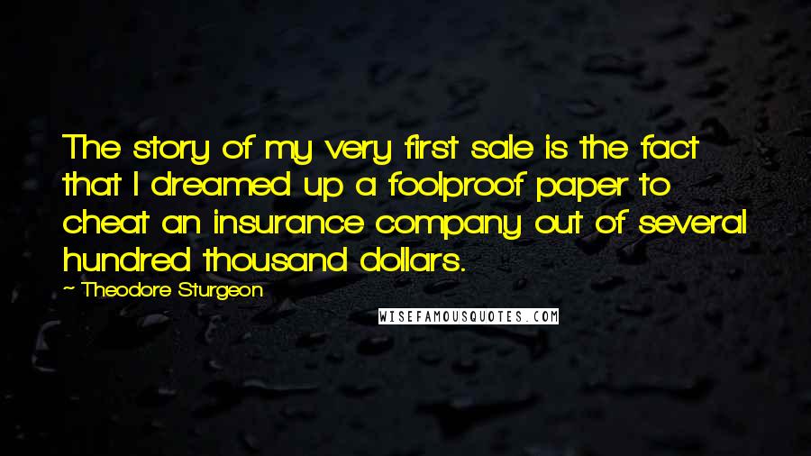 Theodore Sturgeon Quotes: The story of my very first sale is the fact that I dreamed up a foolproof paper to cheat an insurance company out of several hundred thousand dollars.
