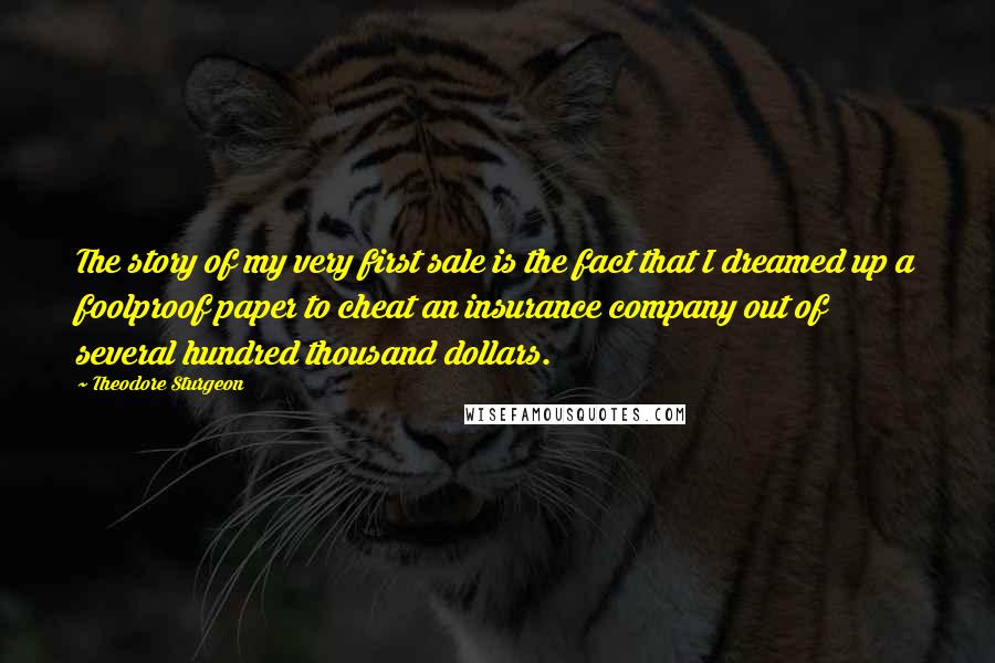 Theodore Sturgeon Quotes: The story of my very first sale is the fact that I dreamed up a foolproof paper to cheat an insurance company out of several hundred thousand dollars.