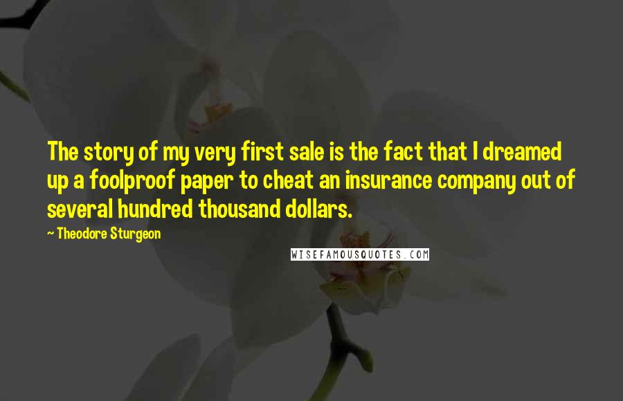 Theodore Sturgeon Quotes: The story of my very first sale is the fact that I dreamed up a foolproof paper to cheat an insurance company out of several hundred thousand dollars.