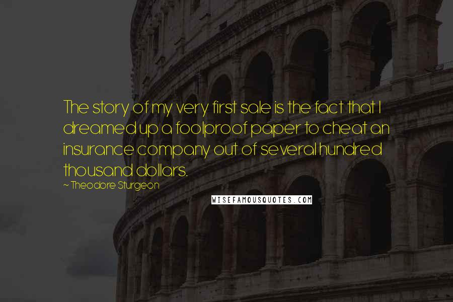 Theodore Sturgeon Quotes: The story of my very first sale is the fact that I dreamed up a foolproof paper to cheat an insurance company out of several hundred thousand dollars.