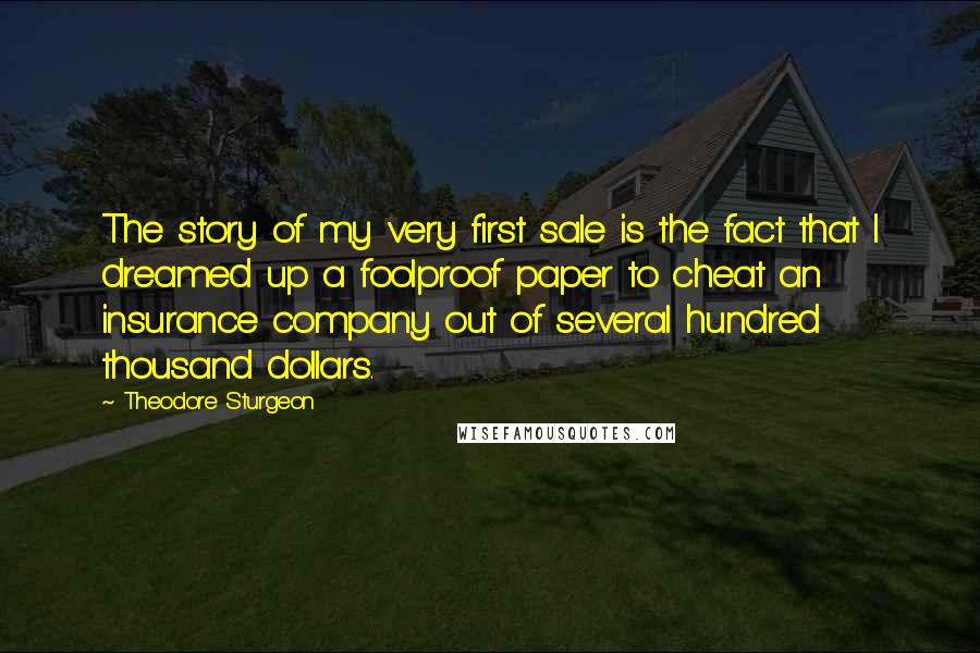 Theodore Sturgeon Quotes: The story of my very first sale is the fact that I dreamed up a foolproof paper to cheat an insurance company out of several hundred thousand dollars.