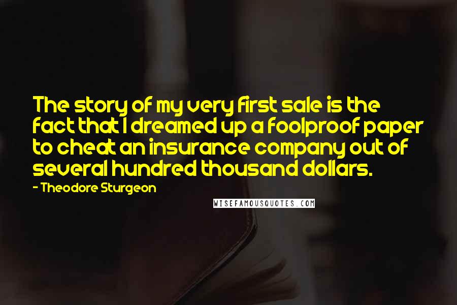 Theodore Sturgeon Quotes: The story of my very first sale is the fact that I dreamed up a foolproof paper to cheat an insurance company out of several hundred thousand dollars.