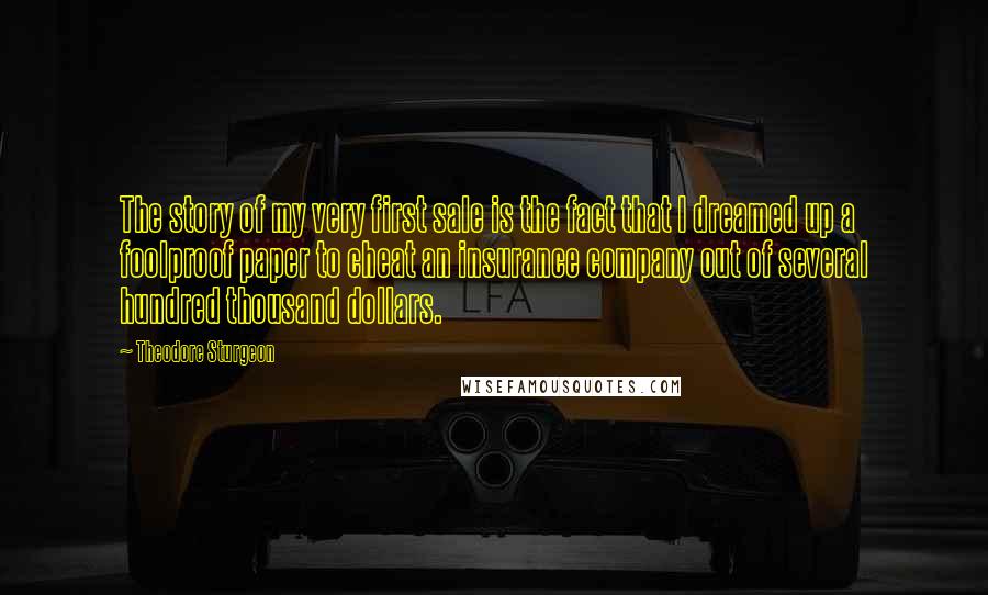 Theodore Sturgeon Quotes: The story of my very first sale is the fact that I dreamed up a foolproof paper to cheat an insurance company out of several hundred thousand dollars.