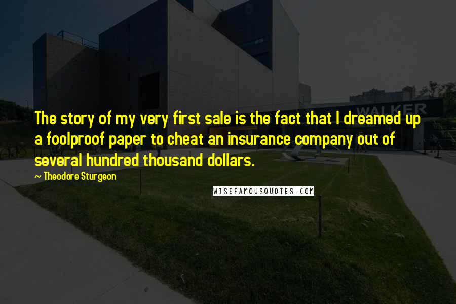 Theodore Sturgeon Quotes: The story of my very first sale is the fact that I dreamed up a foolproof paper to cheat an insurance company out of several hundred thousand dollars.