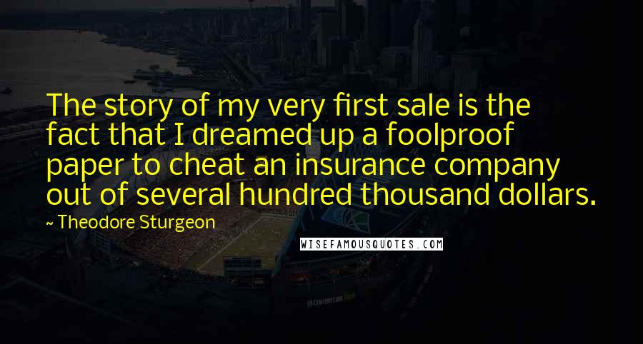 Theodore Sturgeon Quotes: The story of my very first sale is the fact that I dreamed up a foolproof paper to cheat an insurance company out of several hundred thousand dollars.