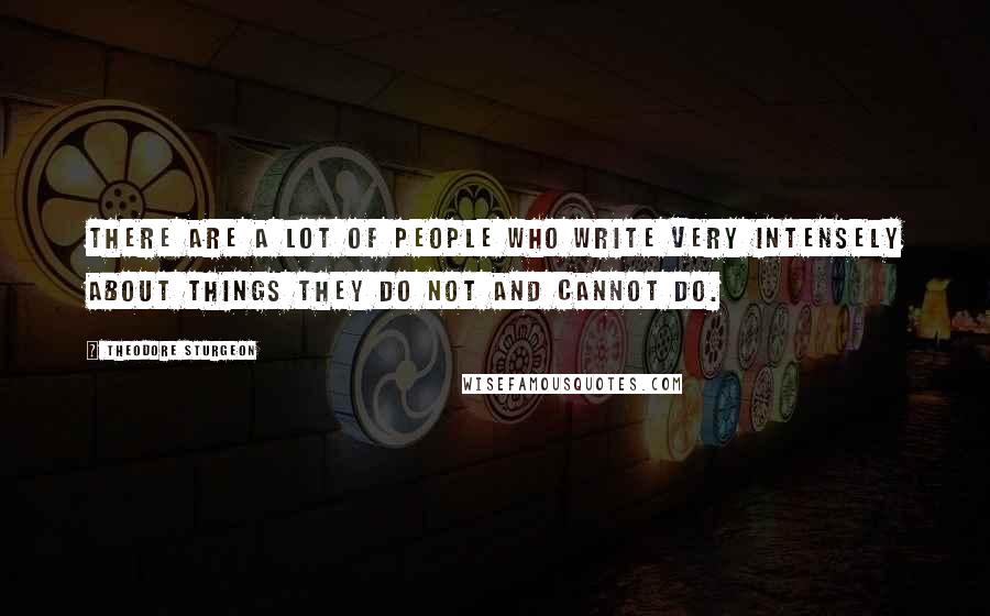 Theodore Sturgeon Quotes: There are a lot of people who write very intensely about things they do not and cannot do.