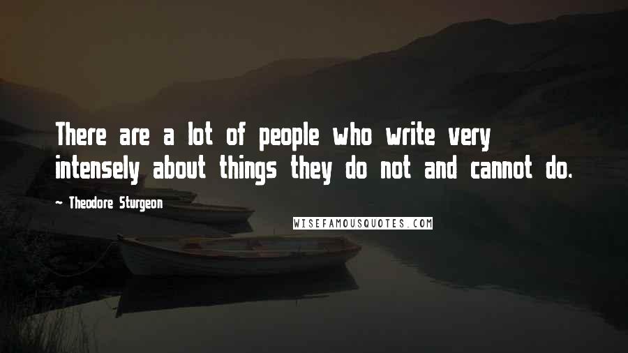 Theodore Sturgeon Quotes: There are a lot of people who write very intensely about things they do not and cannot do.