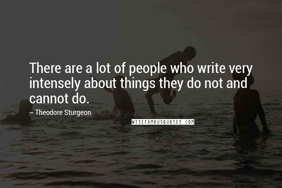 Theodore Sturgeon Quotes: There are a lot of people who write very intensely about things they do not and cannot do.