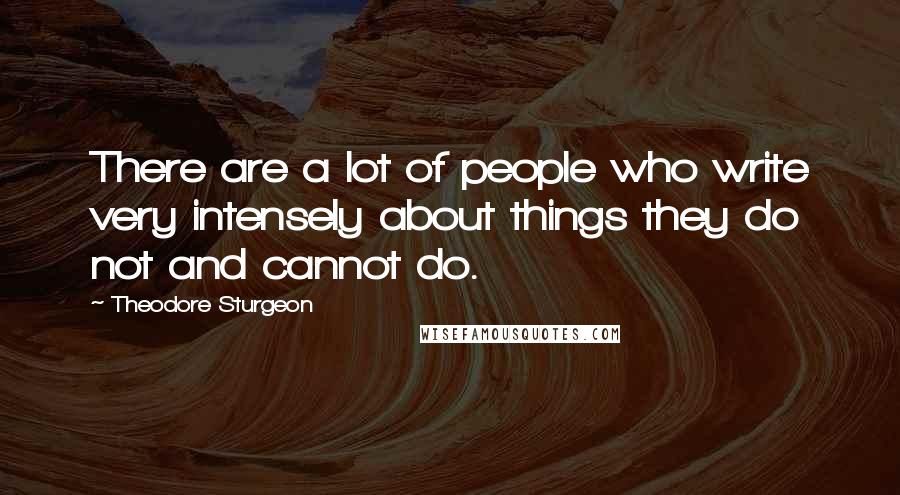 Theodore Sturgeon Quotes: There are a lot of people who write very intensely about things they do not and cannot do.