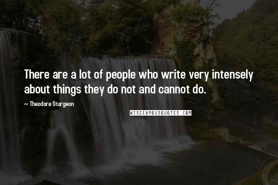 Theodore Sturgeon Quotes: There are a lot of people who write very intensely about things they do not and cannot do.