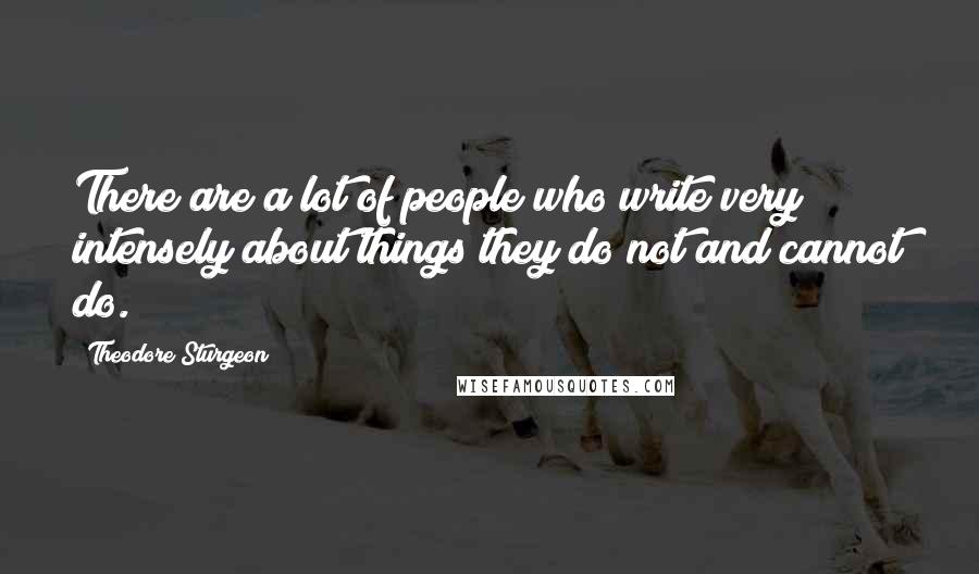 Theodore Sturgeon Quotes: There are a lot of people who write very intensely about things they do not and cannot do.