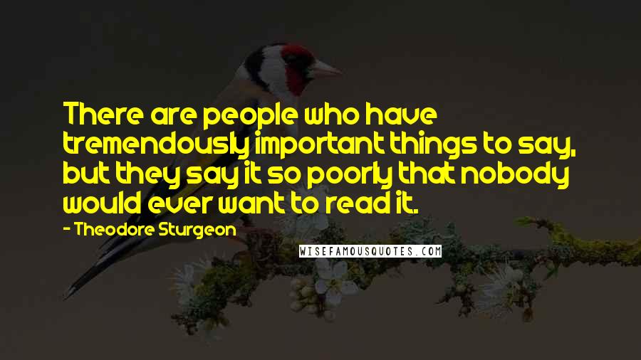 Theodore Sturgeon Quotes: There are people who have tremendously important things to say, but they say it so poorly that nobody would ever want to read it.