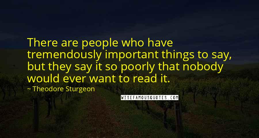 Theodore Sturgeon Quotes: There are people who have tremendously important things to say, but they say it so poorly that nobody would ever want to read it.