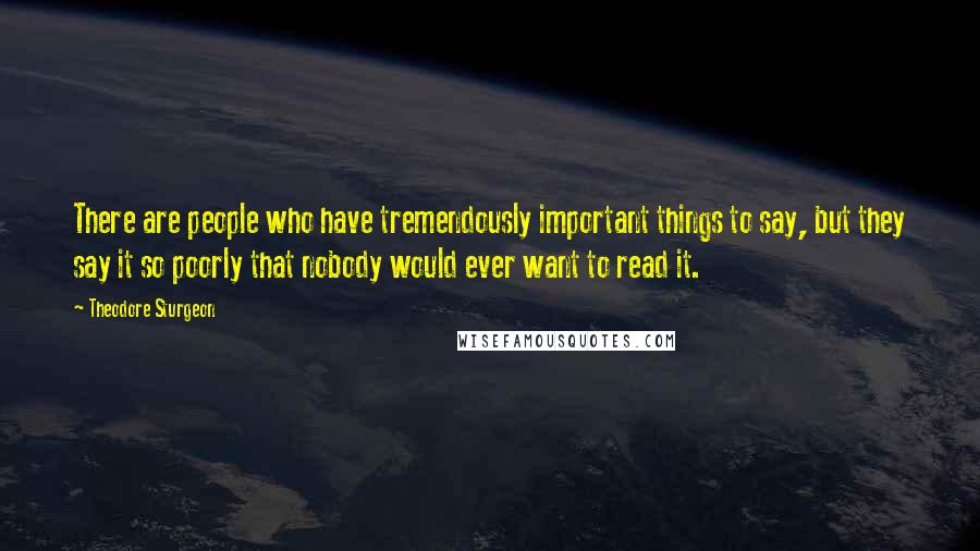 Theodore Sturgeon Quotes: There are people who have tremendously important things to say, but they say it so poorly that nobody would ever want to read it.