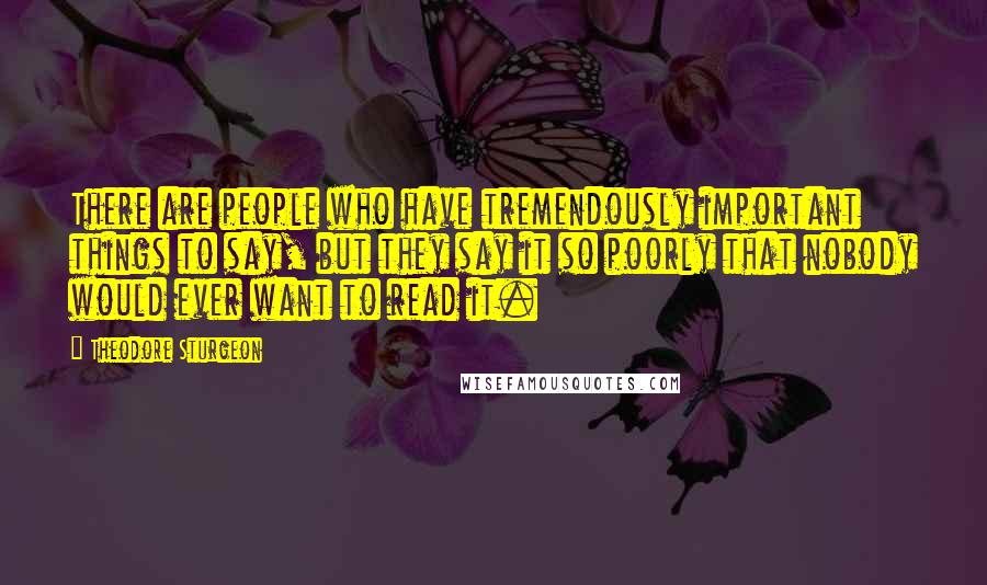 Theodore Sturgeon Quotes: There are people who have tremendously important things to say, but they say it so poorly that nobody would ever want to read it.