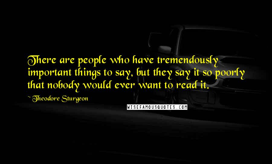 Theodore Sturgeon Quotes: There are people who have tremendously important things to say, but they say it so poorly that nobody would ever want to read it.