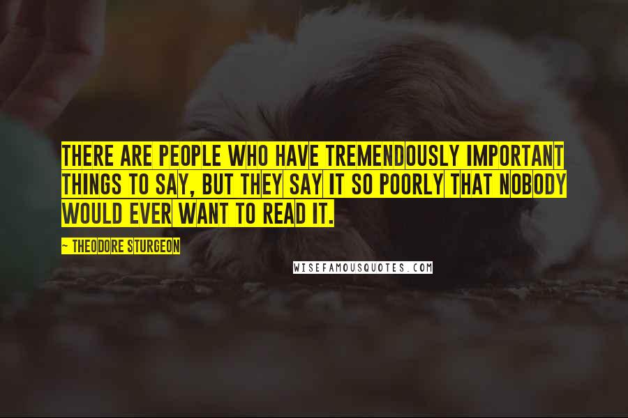 Theodore Sturgeon Quotes: There are people who have tremendously important things to say, but they say it so poorly that nobody would ever want to read it.