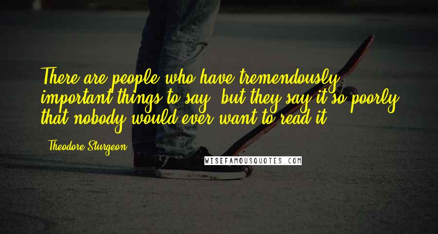 Theodore Sturgeon Quotes: There are people who have tremendously important things to say, but they say it so poorly that nobody would ever want to read it.