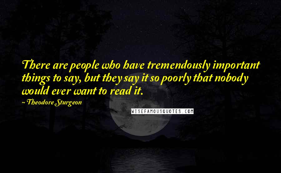 Theodore Sturgeon Quotes: There are people who have tremendously important things to say, but they say it so poorly that nobody would ever want to read it.