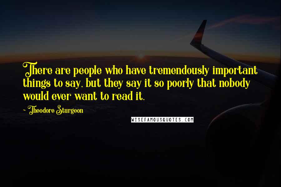 Theodore Sturgeon Quotes: There are people who have tremendously important things to say, but they say it so poorly that nobody would ever want to read it.