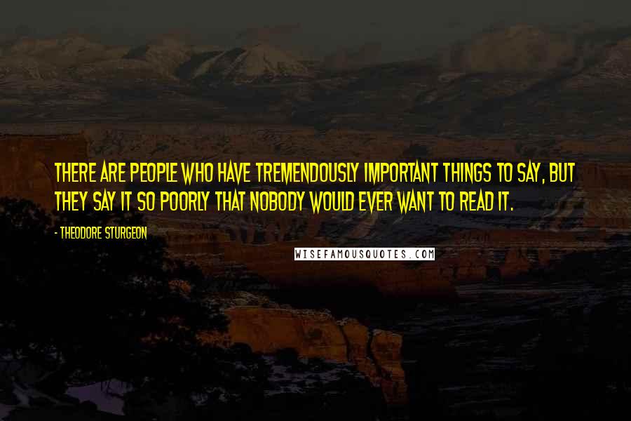 Theodore Sturgeon Quotes: There are people who have tremendously important things to say, but they say it so poorly that nobody would ever want to read it.