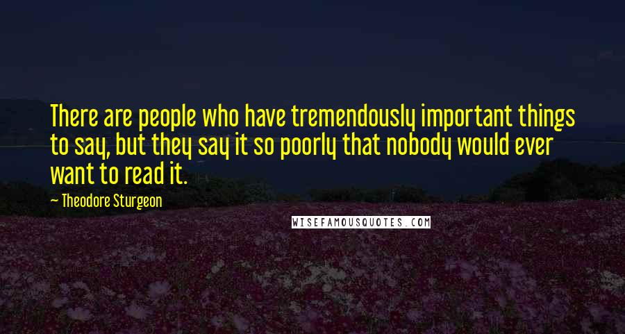 Theodore Sturgeon Quotes: There are people who have tremendously important things to say, but they say it so poorly that nobody would ever want to read it.