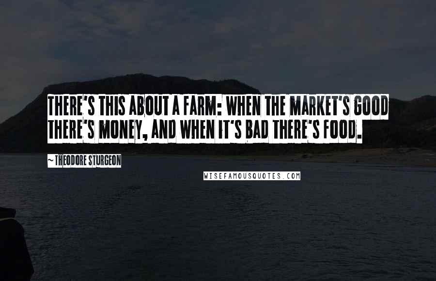 Theodore Sturgeon Quotes: There's this about a farm: when the market's good there's money, and when it's bad there's food.