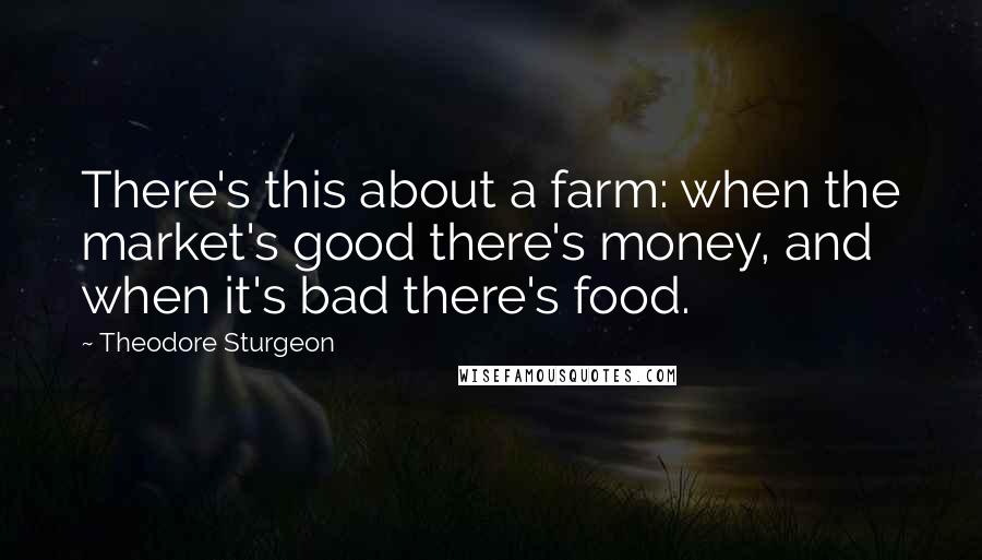 Theodore Sturgeon Quotes: There's this about a farm: when the market's good there's money, and when it's bad there's food.