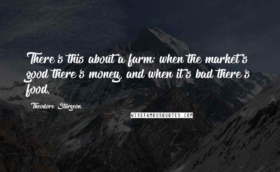 Theodore Sturgeon Quotes: There's this about a farm: when the market's good there's money, and when it's bad there's food.