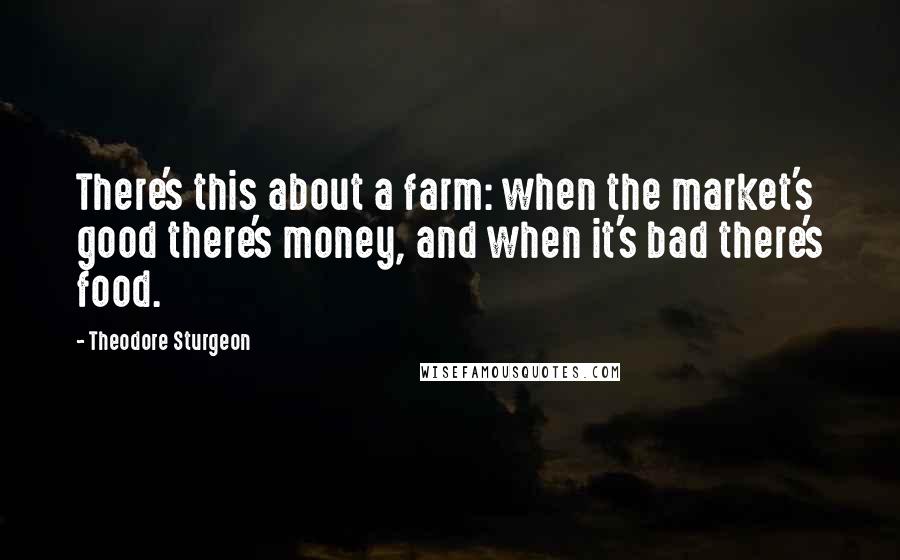 Theodore Sturgeon Quotes: There's this about a farm: when the market's good there's money, and when it's bad there's food.