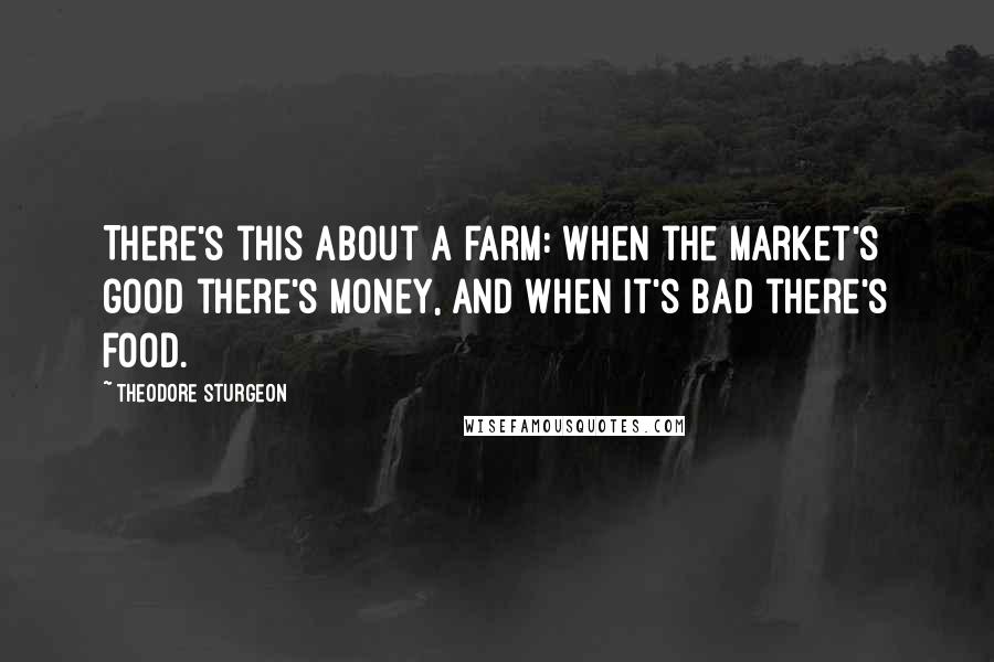 Theodore Sturgeon Quotes: There's this about a farm: when the market's good there's money, and when it's bad there's food.