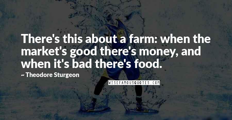 Theodore Sturgeon Quotes: There's this about a farm: when the market's good there's money, and when it's bad there's food.