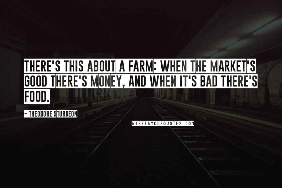 Theodore Sturgeon Quotes: There's this about a farm: when the market's good there's money, and when it's bad there's food.